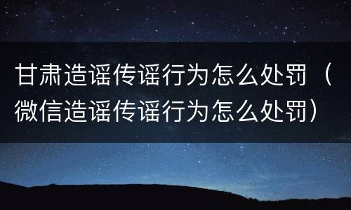 甘肃造谣传谣行为怎么处罚（微信造谣传谣行为怎么处罚）