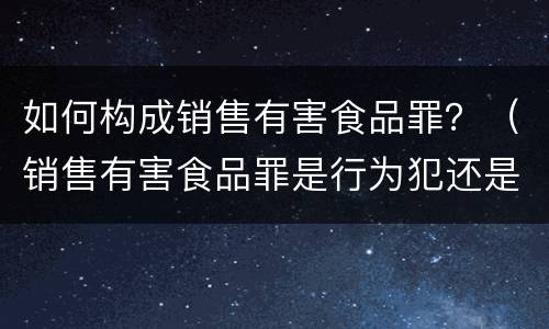 如何构成销售有害食品罪？（销售有害食品罪是行为犯还是结果犯）