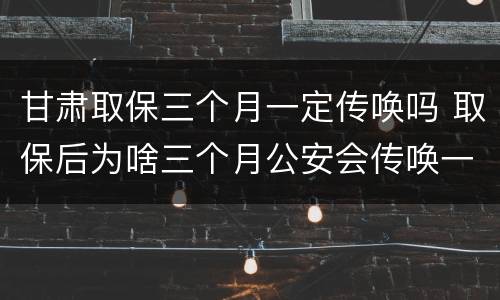 甘肃取保三个月一定传唤吗 取保后为啥三个月公安会传唤一次