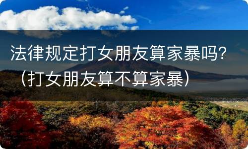法律规定打女朋友算家暴吗？（打女朋友算不算家暴）