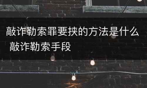 敲诈勒索罪要挟的方法是什么 敲诈勒索手段