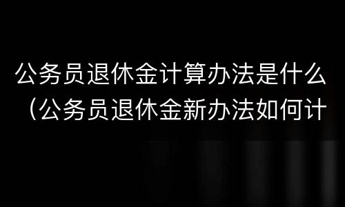 公务员退休金计算办法是什么（公务员退休金新办法如何计算）