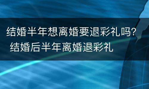 结婚半年想离婚要退彩礼吗？ 结婚后半年离婚退彩礼