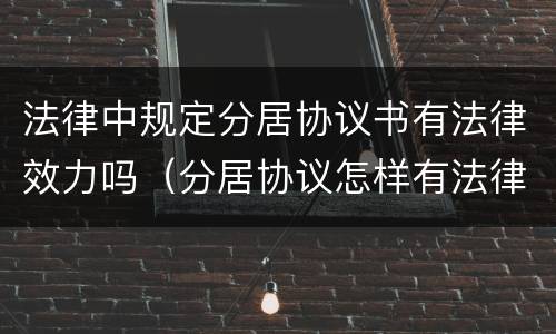 法律中规定分居协议书有法律效力吗（分居协议怎样有法律效益）