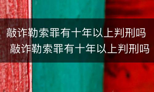 敲诈勒索罪有十年以上判刑吗 敲诈勒索罪有十年以上判刑吗多少钱
