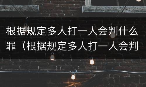 根据规定多人打一人会判什么罪（根据规定多人打一人会判什么罪行）