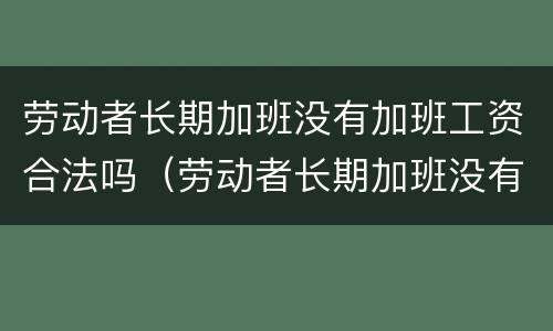 劳动者长期加班没有加班工资合法吗（劳动者长期加班没有加班工资合法吗怎么赔偿）