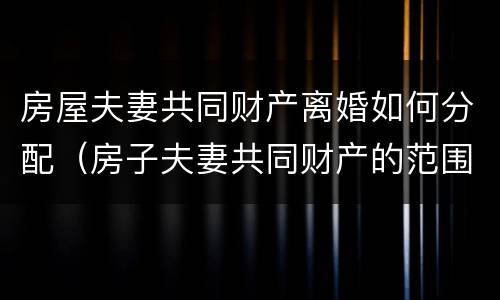房屋夫妻共同财产离婚如何分配（房子夫妻共同财产的范围）