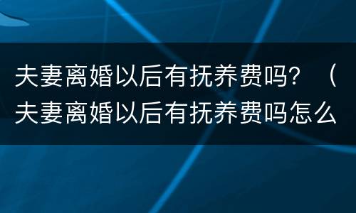 夫妻离婚以后有抚养费吗？（夫妻离婚以后有抚养费吗怎么算）