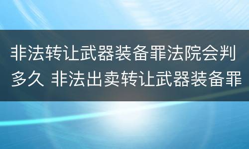 非法转让武器装备罪法院会判多久 非法出卖转让武器装备罪