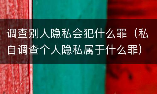 调查别人隐私会犯什么罪（私自调查个人隐私属于什么罪）