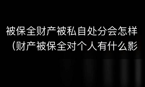 被保全财产被私自处分会怎样（财产被保全对个人有什么影响）