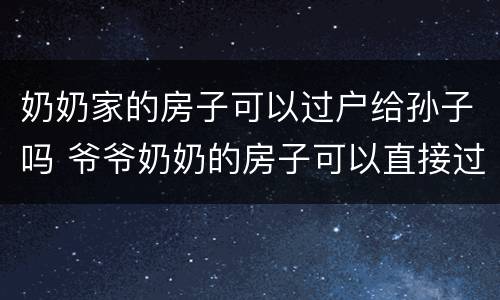 奶奶家的房子可以过户给孙子吗 爷爷奶奶的房子可以直接过户给孙子吗