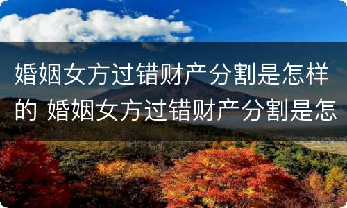 婚姻女方过错财产分割是怎样的 婚姻女方过错财产分割是怎样的案例