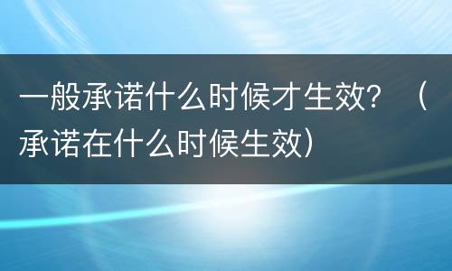 一般承诺什么时候才生效？（承诺在什么时候生效）