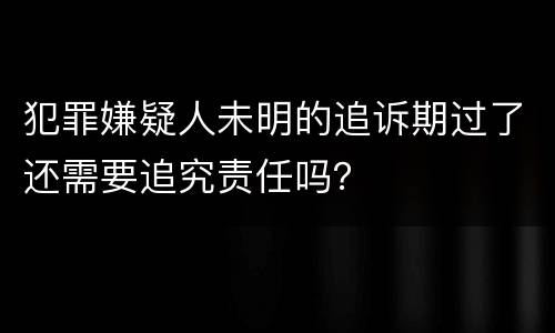 犯罪嫌疑人未明的追诉期过了还需要追究责任吗？