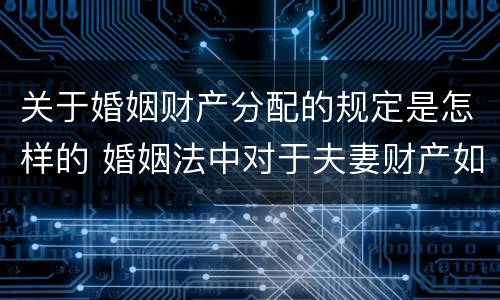 关于婚姻财产分配的规定是怎样的 婚姻法中对于夫妻财产如何分配