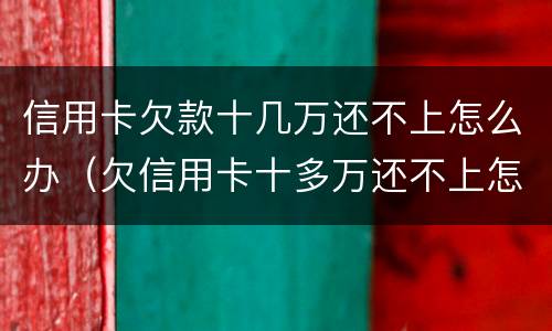 信用卡欠款十几万还不上怎么办（欠信用卡十多万还不上怎么办）
