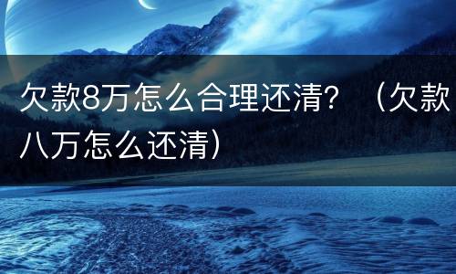 欠款8万怎么合理还清？（欠款八万怎么还清）