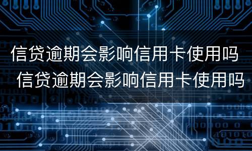 信贷逾期会影响信用卡使用吗 信贷逾期会影响信用卡使用吗知乎