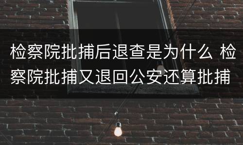检察院批捕后退查是为什么 检察院批捕又退回公安还算批捕吗