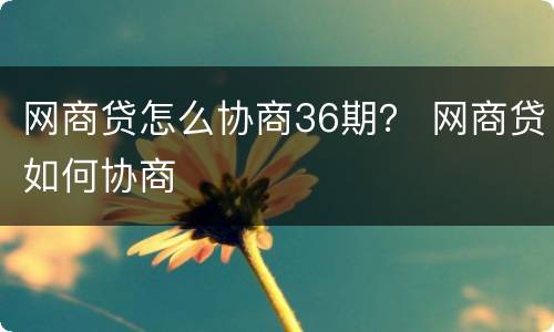 网商贷怎么协商36期？ 网商贷如何协商