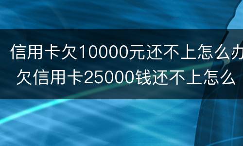 信用卡欠10000元还不上怎么办 欠信用卡25000钱还不上怎么办