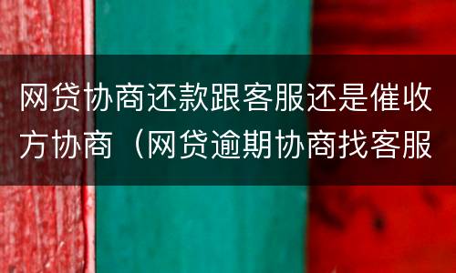 网贷协商还款跟客服还是催收方协商（网贷逾期协商找客服还是催收）