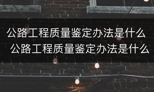 公路工程质量鉴定办法是什么 公路工程质量鉴定办法是什么意思