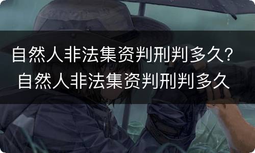 自然人非法集资判刑判多久？ 自然人非法集资判刑判多久