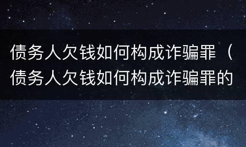 债务人欠钱如何构成诈骗罪（债务人欠钱如何构成诈骗罪的）