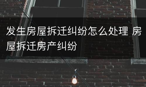 发生房屋拆迁纠纷怎么处理 房屋拆迁房产纠纷
