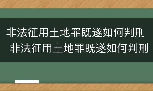 非法征用土地罪既遂如何判刑 非法征用土地罪既遂如何判刑的