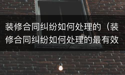 装修合同纠纷如何处理的（装修合同纠纷如何处理的最有效）