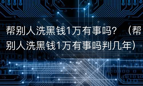 帮别人洗黑钱1万有事吗？（帮别人洗黑钱1万有事吗判几年）