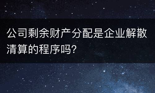 公司剩余财产分配是企业解散清算的程序吗？