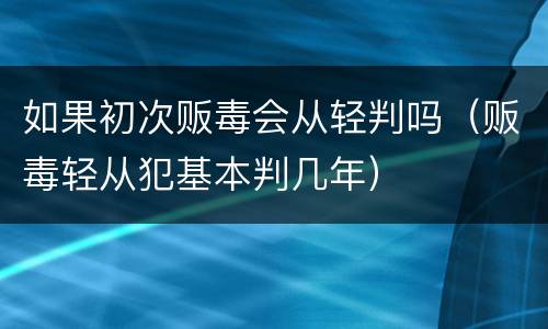 如果初次贩毒会从轻判吗（贩毒轻从犯基本判几年）