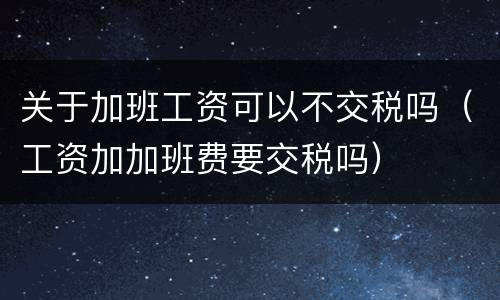 关于加班工资可以不交税吗（工资加加班费要交税吗）