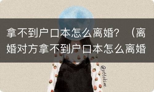 拿不到户口本怎么离婚？（离婚对方拿不到户口本怎么离婚）