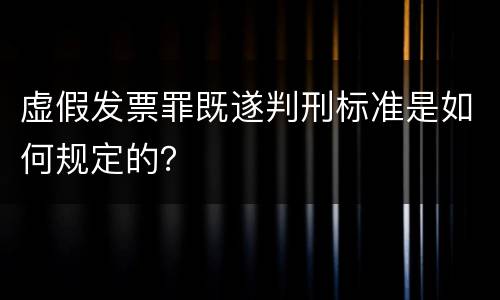 虚假发票罪既遂判刑标准是如何规定的？