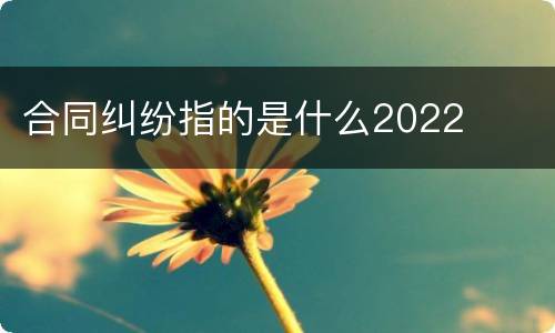 合同纠纷指的是什么2022