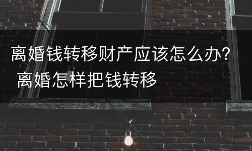 离婚钱转移财产应该怎么办？ 离婚怎样把钱转移