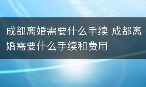 成都离婚需要什么手续 成都离婚需要什么手续和费用