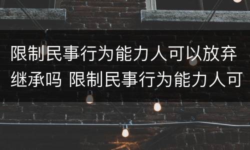 限制民事行为能力人可以放弃继承吗 限制民事行为能力人可以放弃继承权吗