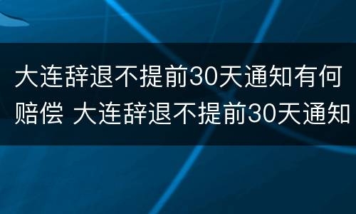 大连辞退不提前30天通知有何赔偿 大连辞退不提前30天通知有何赔偿规定