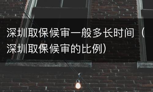 深圳取保候审一般多长时间（深圳取保候审的比例）