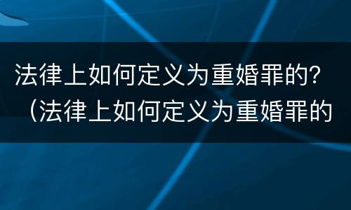 法律上如何定义为重婚罪的？（法律上如何定义为重婚罪的标准）