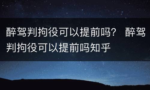 醉驾判拘役可以提前吗？ 醉驾判拘役可以提前吗知乎