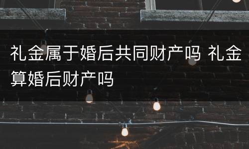 礼金属于婚后共同财产吗 礼金算婚后财产吗