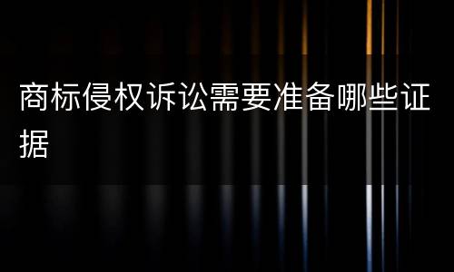 商标侵权诉讼需要准备哪些证据